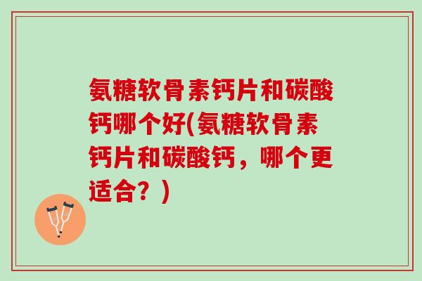 氨糖软骨素钙片和碳酸钙哪个好(氨糖软骨素钙片和碳酸钙，哪个更适合？)