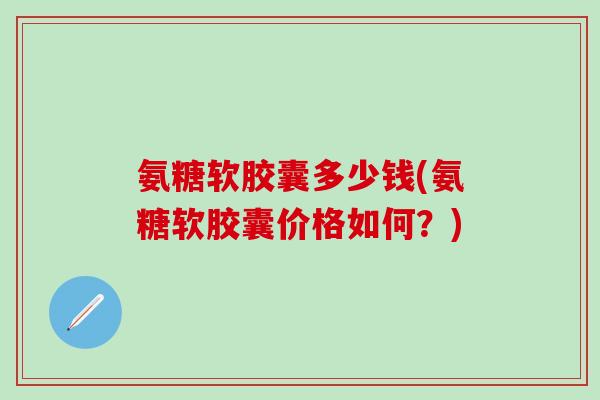 氨糖软胶囊多少钱(氨糖软胶囊价格如何？)