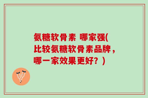 氨糖软骨素 哪家强(比较氨糖软骨素品牌，哪一家效果更好？)