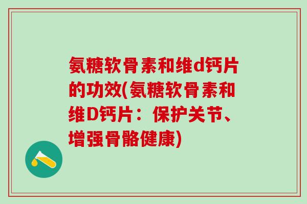 氨糖软骨素和维d钙片的功效(氨糖软骨素和维D钙片：保护关节、增强骨骼健康)