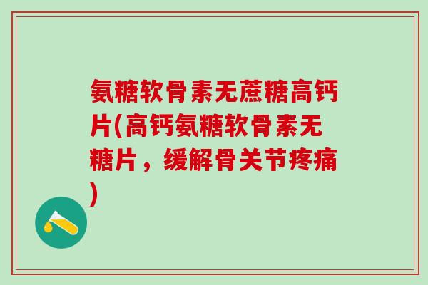 氨糖软骨素无蔗糖高钙片(高钙氨糖软骨素无糖片，缓解骨关节疼痛)