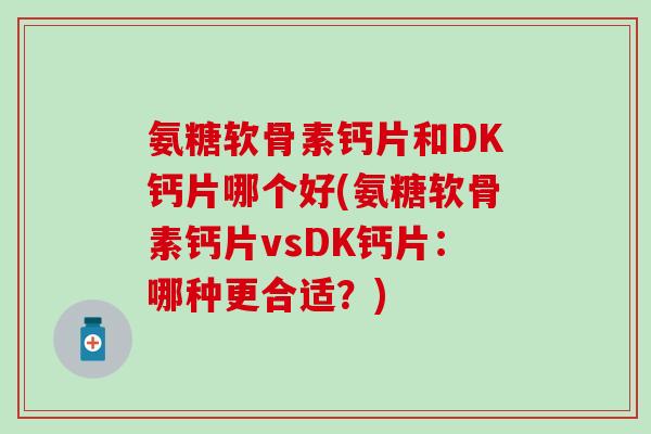 氨糖软骨素钙片和DK钙片哪个好(氨糖软骨素钙片vsDK钙片：哪种更合适？)