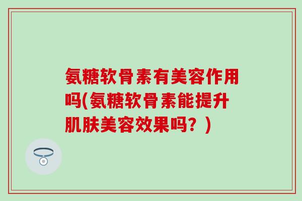 氨糖软骨素有美容作用吗(氨糖软骨素能提升肌肤美容效果吗？)