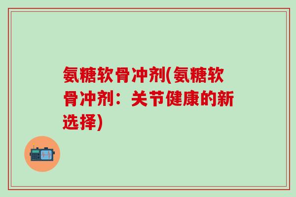 氨糖软骨冲剂(氨糖软骨冲剂：关节健康的新选择)