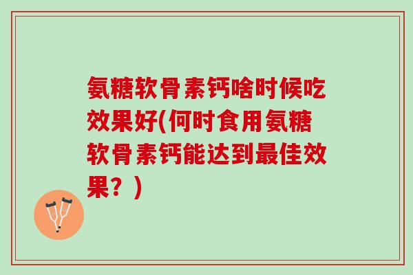氨糖软骨素钙啥时候吃效果好(何时食用氨糖软骨素钙能达到最佳效果？)