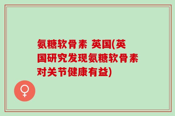 氨糖软骨素 英国(英国研究发现氨糖软骨素对关节健康有益)