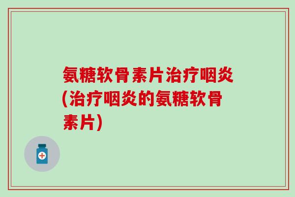 氨糖软骨素片治疗咽炎(治疗咽炎的氨糖软骨素片)