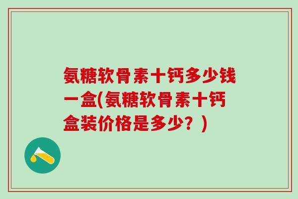氨糖软骨素十钙多少钱一盒(氨糖软骨素十钙盒装价格是多少？)