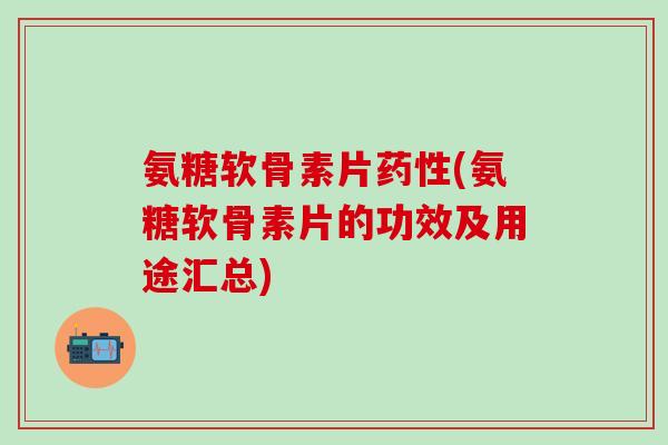 氨糖软骨素片药性(氨糖软骨素片的功效及用途汇总)