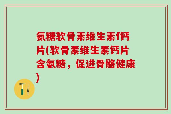 氨糖软骨素维生素f钙片(软骨素维生素钙片含氨糖，促进骨骼健康)