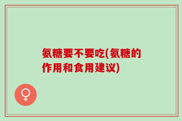 氨糖要不要吃(氨糖的作用和食用建议)