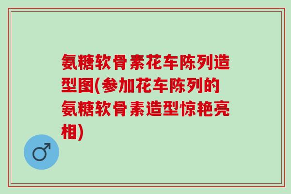 氨糖软骨素花车陈列造型图(参加花车陈列的氨糖软骨素造型惊艳亮相)