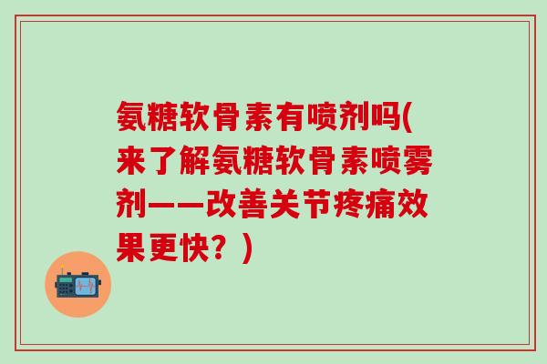 氨糖软骨素有喷剂吗(来了解氨糖软骨素喷雾剂——改善关节疼痛效果更快？)