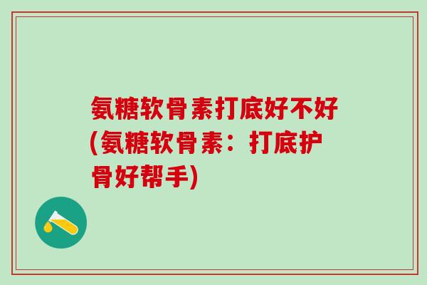 氨糖软骨素打底好不好(氨糖软骨素：打底护骨好帮手)