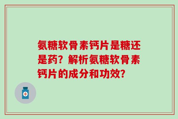 氨糖软骨素钙片是糖还是药？解析氨糖软骨素钙片的成分和功效？