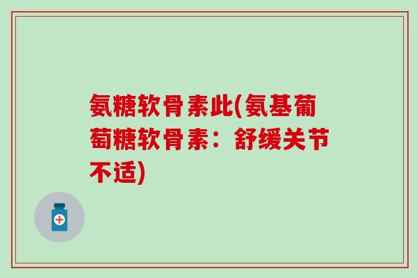 氨糖软骨素此(氨基葡萄糖软骨素：舒缓关节不适)