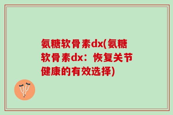 氨糖软骨素dx(氨糖软骨素dx：恢复关节健康的有效选择)