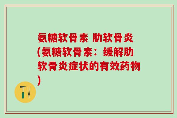 氨糖软骨素 肋软骨炎(氨糖软骨素：缓解肋软骨炎症状的有效药物)