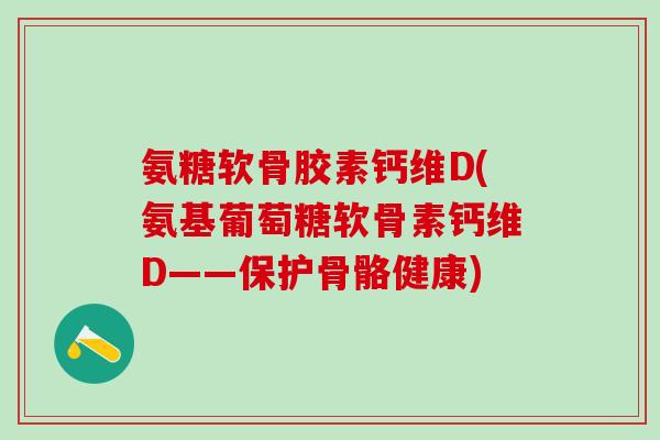 氨糖软骨胶素钙维D(氨基葡萄糖软骨素钙维D——保护骨骼健康)