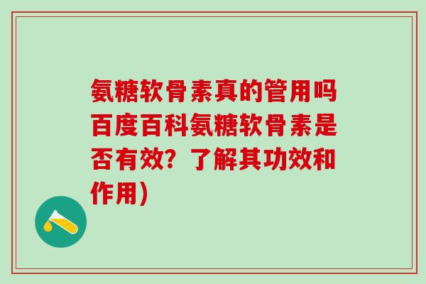 氨糖软骨素真的管用吗百度百科氨糖软骨素是否有效？了解其功效和作用)