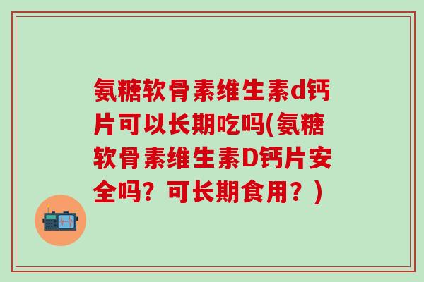 氨糖软骨素维生素d钙片可以长期吃吗(氨糖软骨素维生素D钙片安全吗？可长期食用？)