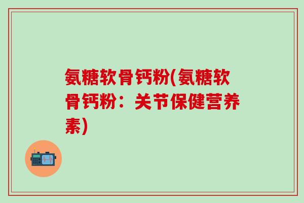 氨糖软骨钙粉(氨糖软骨钙粉：关节保健营养素)