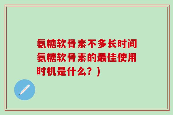氨糖软骨素不多长时间氨糖软骨素的最佳使用时机是什么？)
