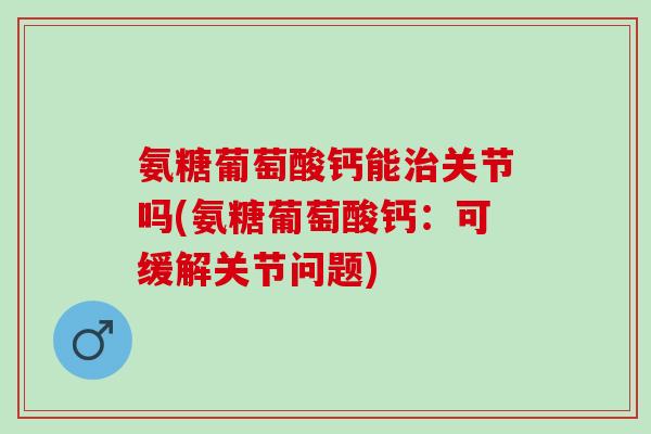 氨糖葡萄酸钙能治关节吗(氨糖葡萄酸钙：可缓解关节问题)