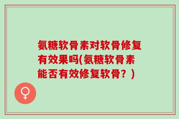 氨糖软骨素对软骨修复有效果吗(氨糖软骨素能否有效修复软骨？)