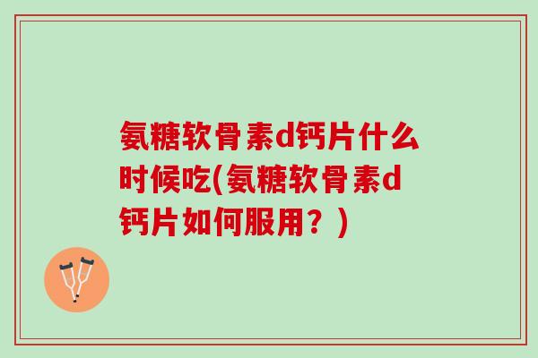 氨糖软骨素d钙片什么时候吃(氨糖软骨素d钙片如何服用？)