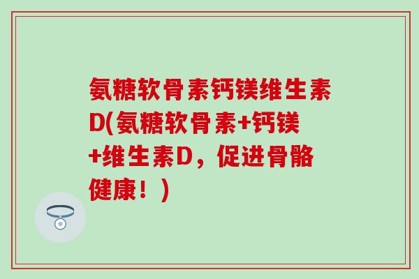 氨糖软骨素钙镁维生素D(氨糖软骨素+钙镁+维生素D，促进骨骼健康！)