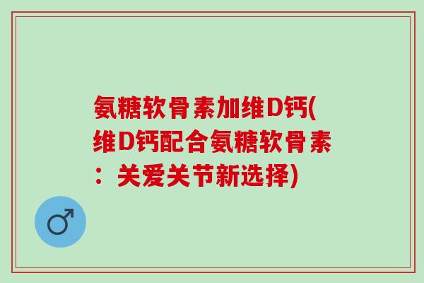 氨糖软骨素加维D钙(维D钙配合氨糖软骨素：关爱关节新选择)