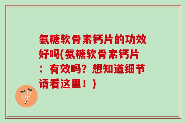 氨糖软骨素钙片的功效好吗(氨糖软骨素钙片：有效吗？想知道细节请看这里！)