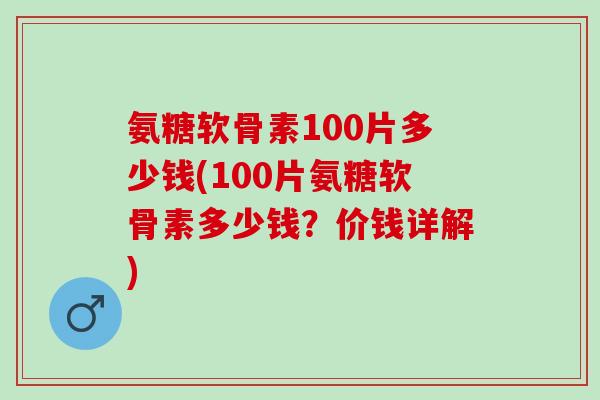 氨糖软骨素100片多少钱(100片氨糖软骨素多少钱？价钱详解)