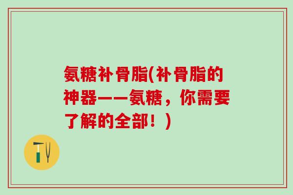 氨糖补骨脂(补骨脂的神器——氨糖，你需要了解的全部！)