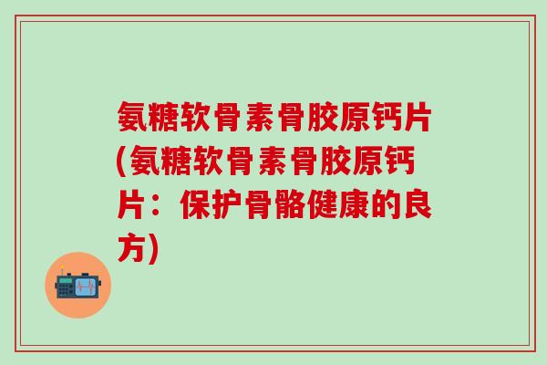 氨糖软骨素骨胶原钙片(氨糖软骨素骨胶原钙片：保护骨骼健康的良方)
