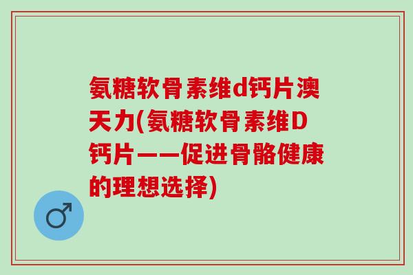 氨糖软骨素维d钙片澳天力(氨糖软骨素维D钙片——促进骨骼健康的理想选择)