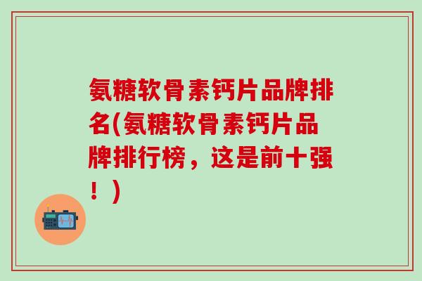 氨糖软骨素钙片品牌排名(氨糖软骨素钙片品牌排行榜，这是前十强！)