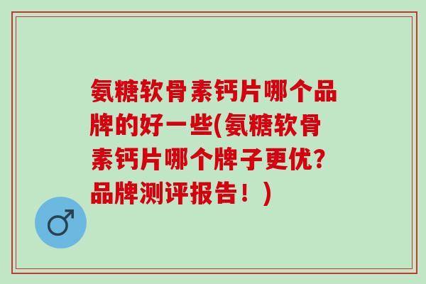 氨糖软骨素钙片哪个品牌的好一些(氨糖软骨素钙片哪个牌子更优？品牌测评报告！)