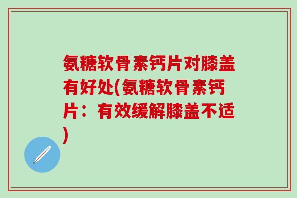 氨糖软骨素钙片对膝盖有好处(氨糖软骨素钙片：有效缓解膝盖不适)