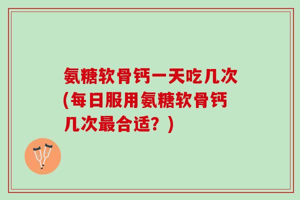 氨糖软骨钙一天吃几次(每日服用氨糖软骨钙几次最合适？)