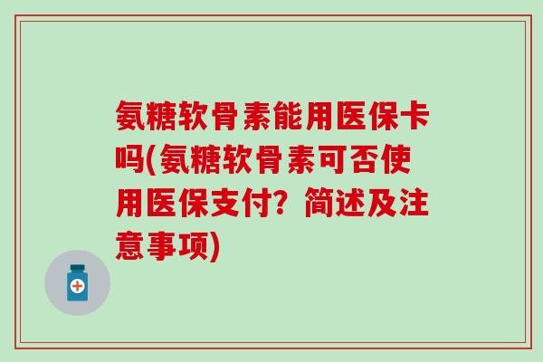 氨糖软骨素能用医保卡吗(氨糖软骨素可否使用医保支付？简述及注意事项)