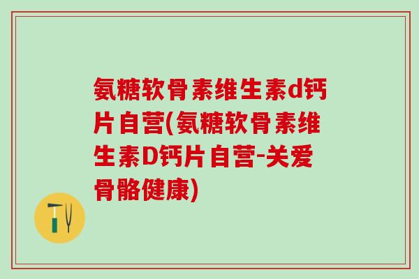 氨糖软骨素维生素d钙片自营(氨糖软骨素维生素D钙片自营-关爱骨骼健康)