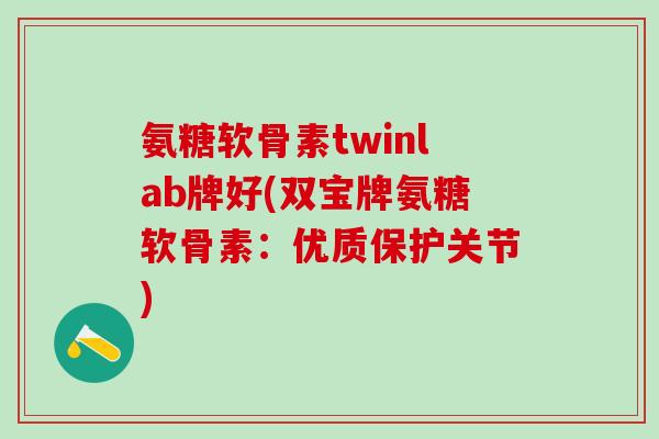 氨糖软骨素twinlab牌好(双宝牌氨糖软骨素：优质保护关节)