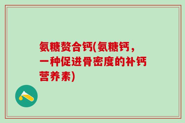 氨糖赘合钙(氨糖钙，一种促进骨密度的补钙营养素)