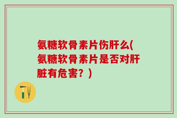 氨糖软骨素片伤肝么(氨糖软骨素片是否对肝脏有危害？)