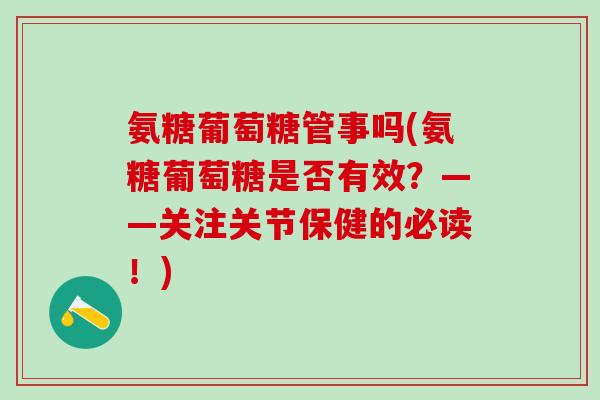 氨糖葡萄糖管事吗(氨糖葡萄糖是否有效？——关注关节保健的必读！)