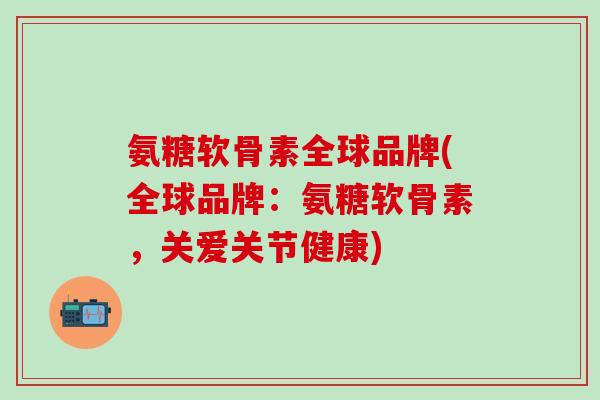 氨糖软骨素全球品牌(全球品牌：氨糖软骨素，关爱关节健康)