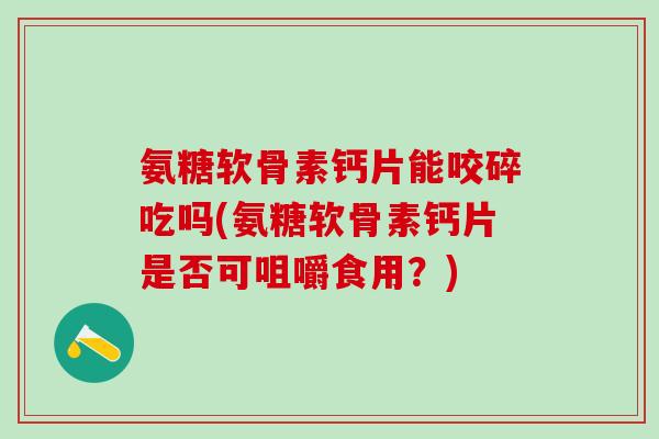 氨糖软骨素钙片能咬碎吃吗(氨糖软骨素钙片是否可咀嚼食用？)