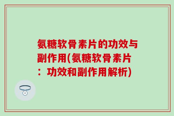氨糖软骨素片的功效与副作用(氨糖软骨素片：功效和副作用解析)